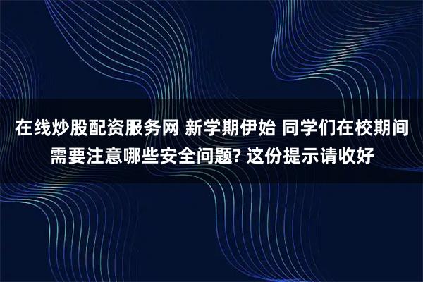 在线炒股配资服务网 新学期伊始 同学们在校期间需要注意哪些安全问题? 这份提示请收好