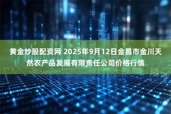 黄金炒股配资网 2025年9月12日金昌市金川天然农产品发展有限责任公司价格行情