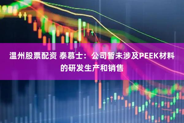 温州股票配资 泰慕士：公司暂未涉及PEEK材料的研发生产和销售
