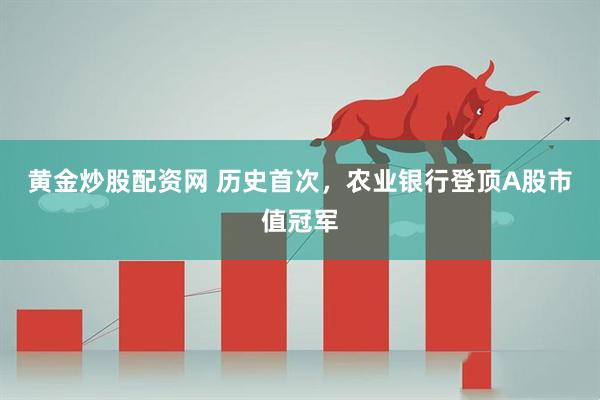 黄金炒股配资网 历史首次，农业银行登顶A股市值冠军