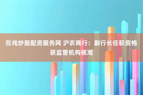 在线炒股配资服务网 沪农商行：副行长任职资格获监管机构核准