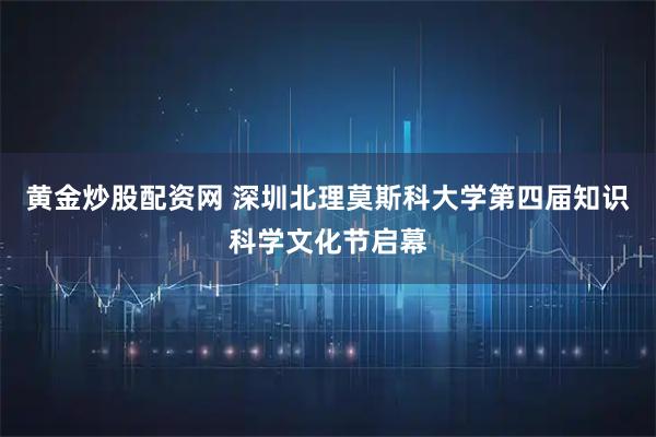 黄金炒股配资网 深圳北理莫斯科大学第四届知识科学文化节启幕