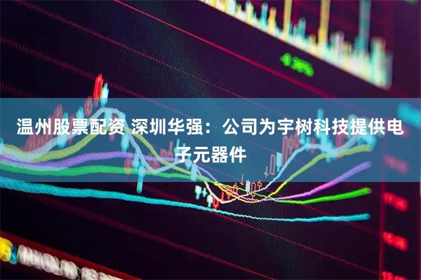 温州股票配资 深圳华强：公司为宇树科技提供电子元器件