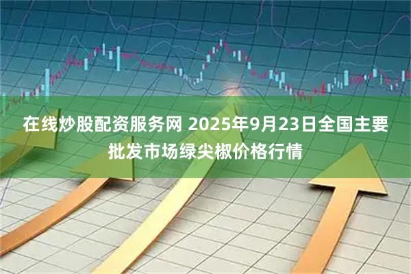 在线炒股配资服务网 2025年9月23日全国主要批发市场绿尖椒价格行情