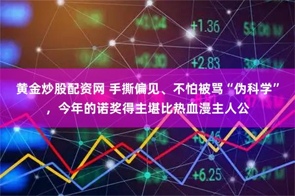 黄金炒股配资网 手撕偏见、不怕被骂“伪科学”，今年的诺奖得主堪比热血漫主人公