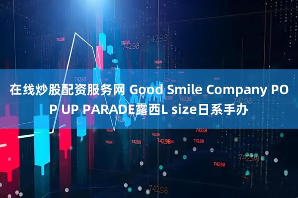 在线炒股配资服务网 Good Smile Company POP UP PARADE露西L size日系手办