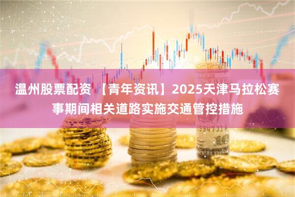 温州股票配资 【青年资讯】2025天津马拉松赛事期间相关道路实施交通管控措施