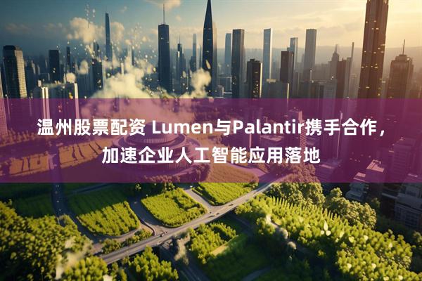 温州股票配资 Lumen与Palantir携手合作，加速企业人工智能应用落地