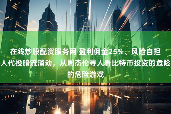 在线炒股配资服务网 盈利佣金25%、风险自担，熟人代投暗流涌动，从周杰伦寻人看比特币投资的危险游戏