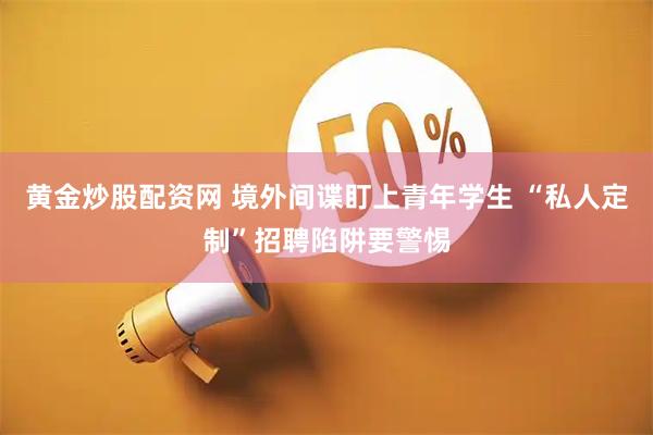 黄金炒股配资网 境外间谍盯上青年学生 “私人定制”招聘陷阱要警惕