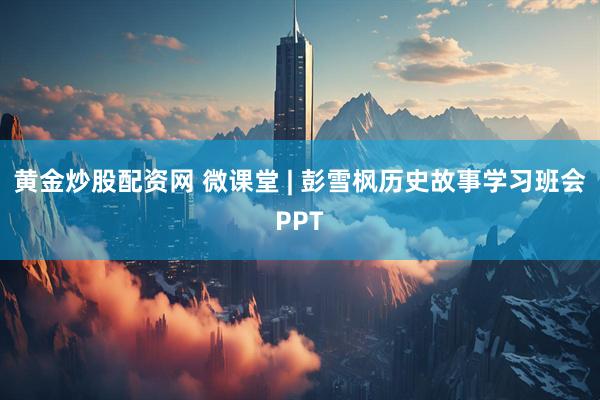 黄金炒股配资网 微课堂 | 彭雪枫历史故事学习班会PPT