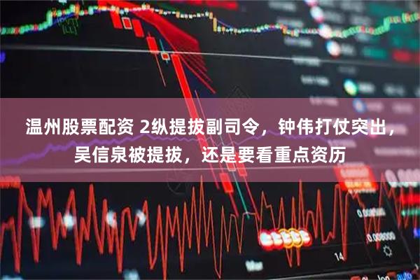 温州股票配资 2纵提拔副司令，钟伟打仗突出，吴信泉被提拔，还是要看重点资历