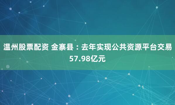 温州股票配资 金寨县 : 去年实现公共资源平台交易57.98亿元