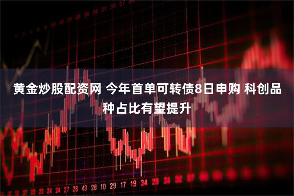 黄金炒股配资网 今年首单可转债8日申购 科创品种占比有望提升