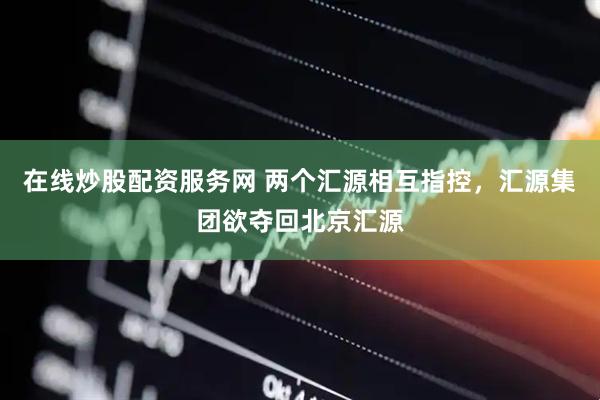 在线炒股配资服务网 两个汇源相互指控，汇源集团欲夺回北京汇源