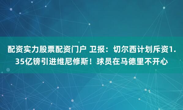 配资实力股票配资门户 卫报：切尔西计划斥资1.35亿镑引进维尼修斯！球员在马德里不开心