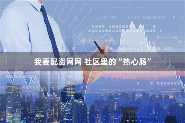 我要配资网网 社区里的“热心肠”