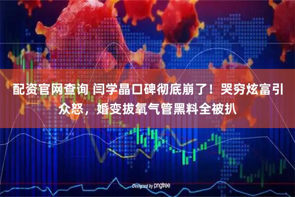 配资官网查询 闫学晶口碑彻底崩了！哭穷炫富引众怒，婚变拔氧气管黑料全被扒