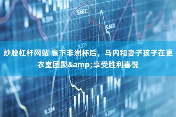 炒股杠杆网站 赢下非洲杯后，马内和妻子孩子在更衣室团聚&享受胜利喜悦