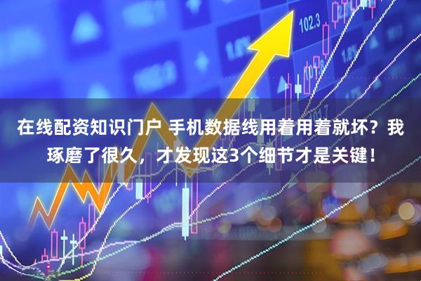 在线配资知识门户 手机数据线用着用着就坏？我琢磨了很久，才发现这3个细节才是关键！