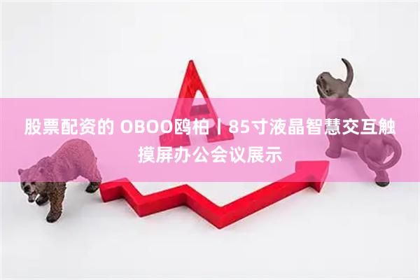 股票配资的 OBOO鸥柏丨85寸液晶智慧交互触摸屏办公会议展示