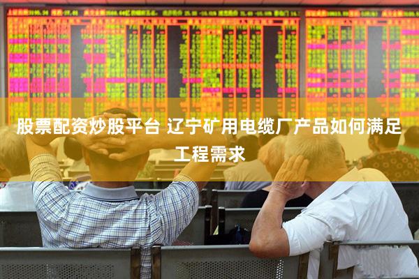股票配资炒股平台 辽宁矿用电缆厂产品如何满足工程需求
