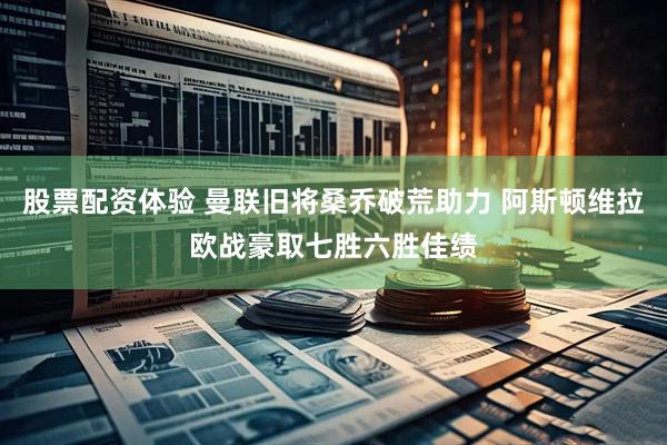 股票配资体验 曼联旧将桑乔破荒助力 阿斯顿维拉欧战豪取七胜六胜佳绩
