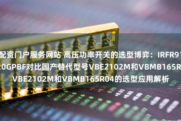 配资门户服务网站 高压功率开关的选型博弈：IRFR9110TRPBF与IRFI720GPBF对比国产替代型号VBE2102M和VBMB165R04的选型应用解析