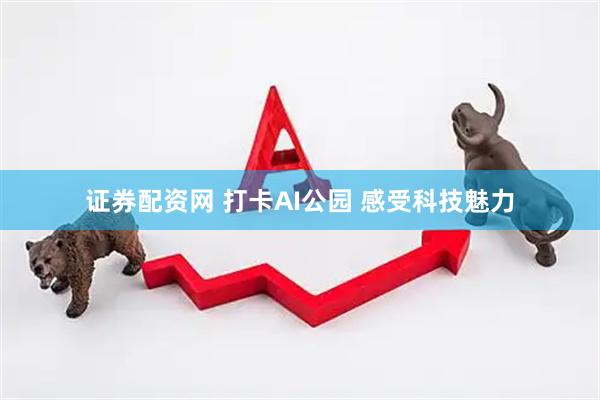 证券配资网 打卡AI公园 感受科技魅力