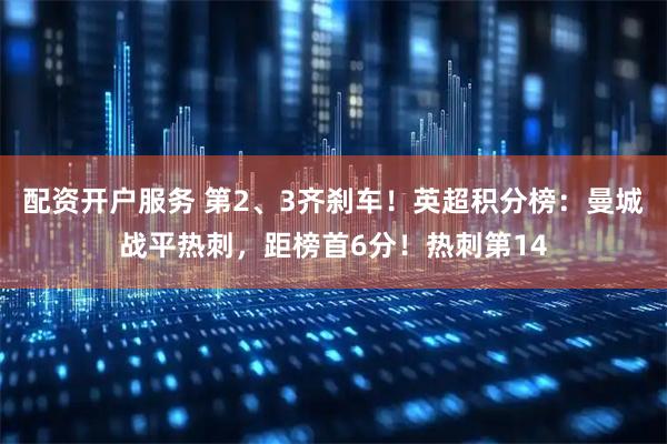 配资开户服务 第2、3齐刹车！英超积分榜：曼城战平热刺，距榜首6分！热刺第14