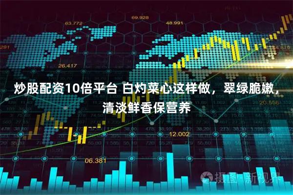 炒股配资10倍平台 白灼菜心这样做，翠绿脆嫩，清淡鲜香保营养