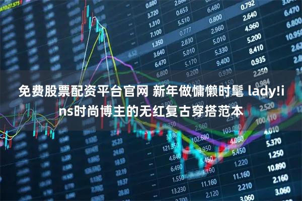 免费股票配资平台官网 新年做慵懒时髦 lady!ins时尚博主的无红复古穿搭范本