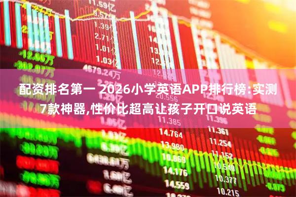 配资排名第一 2026小学英语APP排行榜:实测7款神器,性价比超高让孩子开口说英语