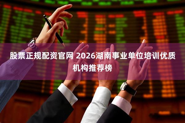 股票正规配资官网 2026湖南事业单位培训优质机构推荐榜