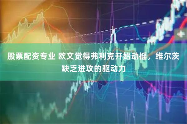 股票配资专业 欧文觉得弗利克开始动摇，维尔茨缺乏进攻的驱动力