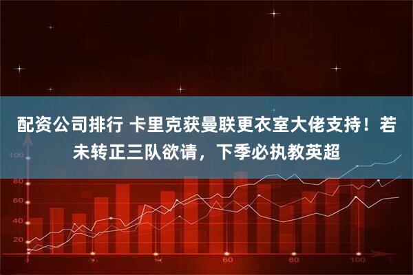 配资公司排行 卡里克获曼联更衣室大佬支持！若未转正三队欲请，下季必执教英超