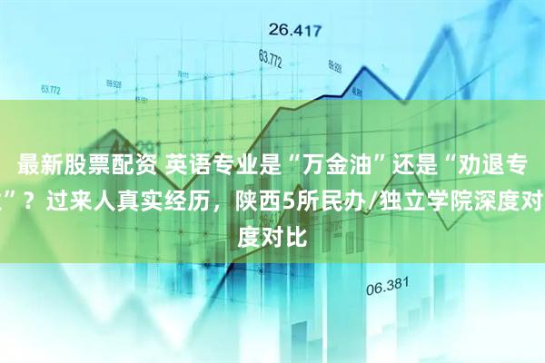 最新股票配资 英语专业是“万金油”还是“劝退专业”？过来人真实经历，陕西5所民办/独立学院深度对比