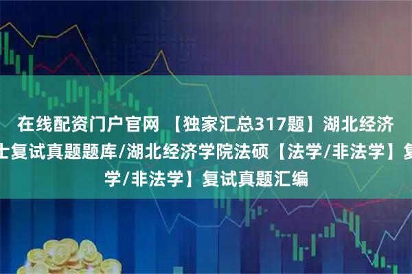 在线配资门户官网 【独家汇总317题】湖北经济学院法律硕士复试真题题库/湖北经济学院法硕【法学/非法学】复试真题汇编