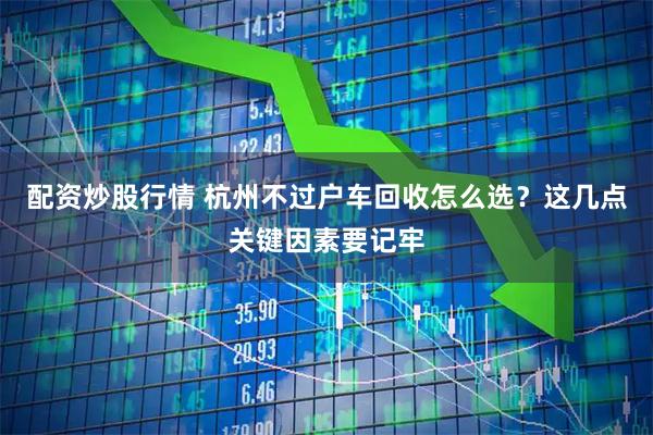 配资炒股行情 杭州不过户车回收怎么选？这几点关键因素要记牢