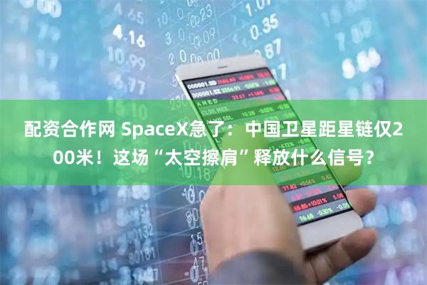 配资合作网 SpaceX急了：中国卫星距星链仅200米！这场“太空擦肩”释放什么信号？
