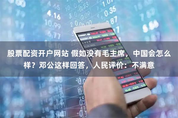 股票配资开户网站 假如没有毛主席，中国会怎么样？邓公这样回答，人民评价：不满意