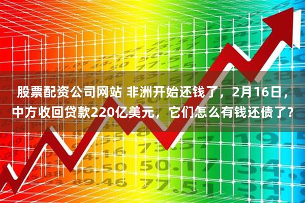 股票配资公司网站 非洲开始还钱了，2月16日，中方收回贷款220亿美元，它们怎么有钱还债了？