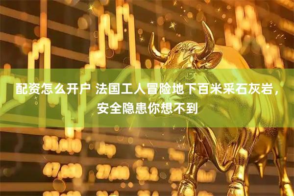 配资怎么开户 法国工人冒险地下百米采石灰岩，安全隐患你想不到