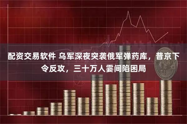 配资交易软件 乌军深夜突袭俄军弹药库，普京下令反攻，三十万人霎间陷困局