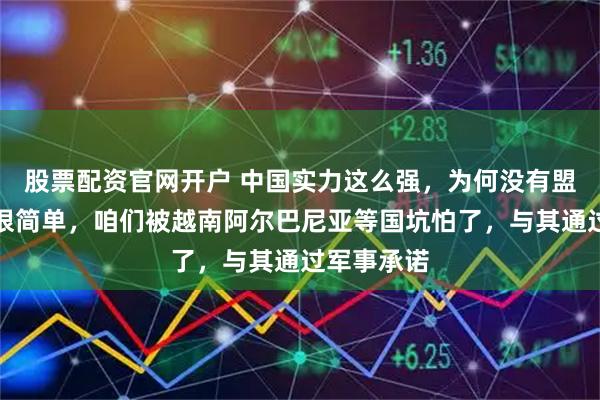 股票配资官网开户 中国实力这么强，为何没有盟友？原因很简单，咱们被越南阿尔巴尼亚等国坑怕了，与其通过军事承诺