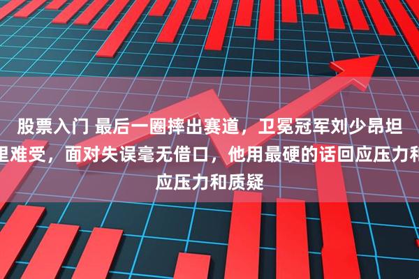 股票入门 最后一圈摔出赛道，卫冕冠军刘少昂坦言心里难受，面对失误毫无借口，他用最硬的话回应压力和质疑
