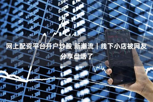 网上配资平台开户炒股 新潮流｜线下小店被网友分享盘活了