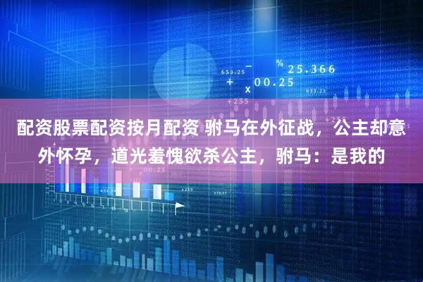 配资股票配资按月配资 驸马在外征战，公主却意外怀孕，道光羞愧欲杀公主，驸马：是我的