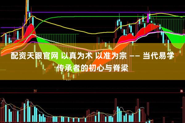 配资天眼官网 以真为术 以准为宗 —— 当代易学传承者的初心与脊梁