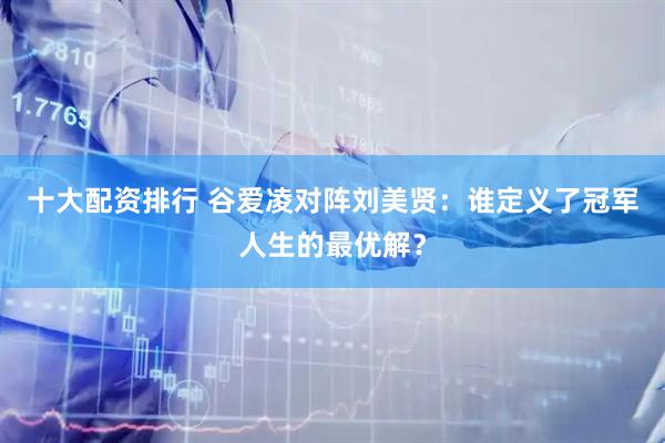 十大配资排行 谷爱凌对阵刘美贤：谁定义了冠军人生的最优解？